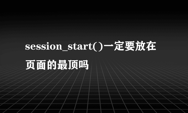 session_start()一定要放在页面的最顶吗