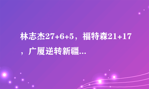 林志杰27+6+5，福特森21+17，广厦逆转新疆扳回一局，广厦取胜关键是什么？