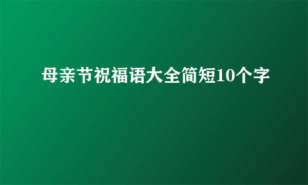 母亲节祝福语大全简短10个字