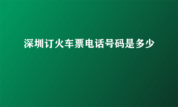 深圳订火车票电话号码是多少