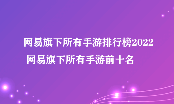 网易旗下所有手游排行榜2022 网易旗下所有手游前十名