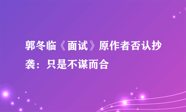 郭冬临《面试》原作者否认抄袭：只是不谋而合