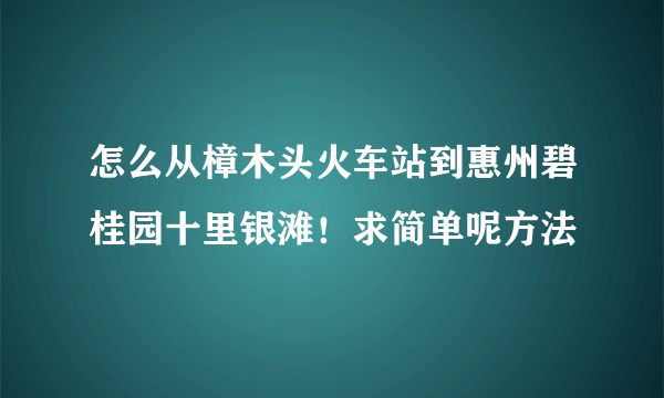 怎么从樟木头火车站到惠州碧桂园十里银滩！求简单呢方法