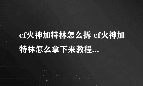 cf火神加特林怎么拆 cf火神加特林怎么拿下来教程知道的说下吧