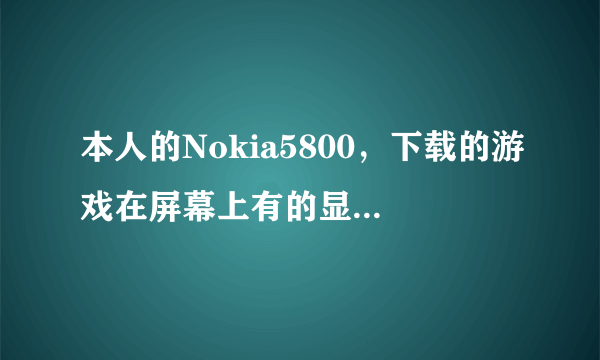 本人的Nokia5800，下载的游戏在屏幕上有的显示不全，是什么原因？