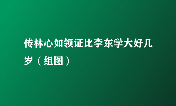 传林心如领证比李东学大好几岁（组图）