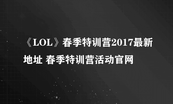 《LOL》春季特训营2017最新地址 春季特训营活动官网