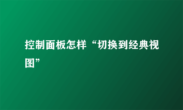 控制面板怎样“切换到经典视图”