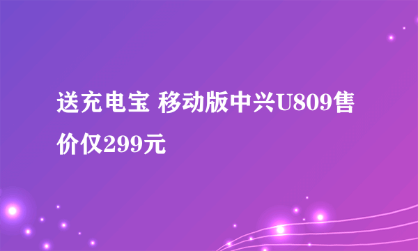 送充电宝 移动版中兴U809售价仅299元