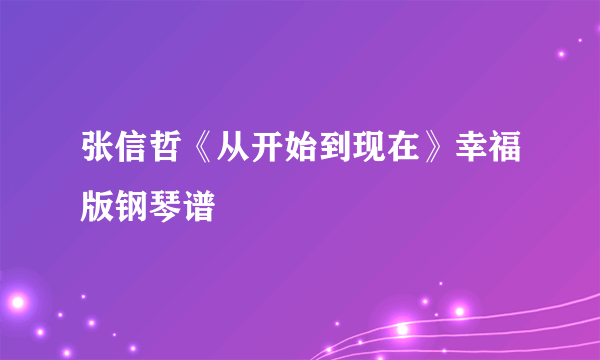 张信哲《从开始到现在》幸福版钢琴谱