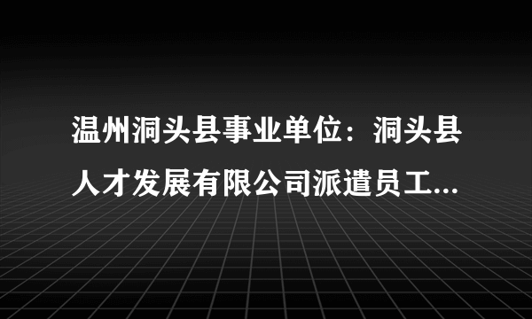 温州洞头县事业单位：洞头县人才发展有限公司派遣员工招聘启事