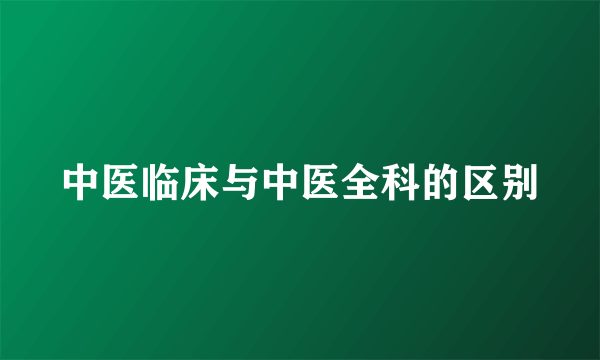 中医临床与中医全科的区别