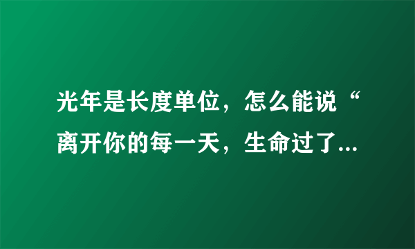 光年是长度单位，怎么能说“离开你的每一天，生命过了一光年”？