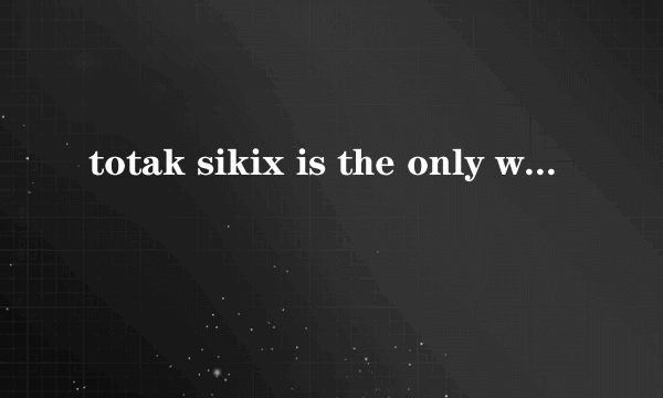 totak sikix is the only way kino是切么意思？