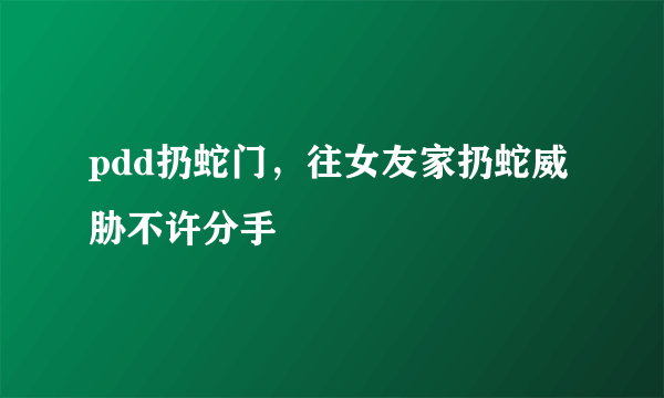 pdd扔蛇门，往女友家扔蛇威胁不许分手 