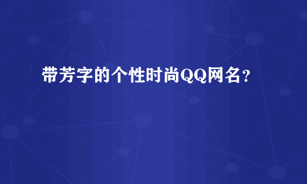 带芳字的个性时尚QQ网名？