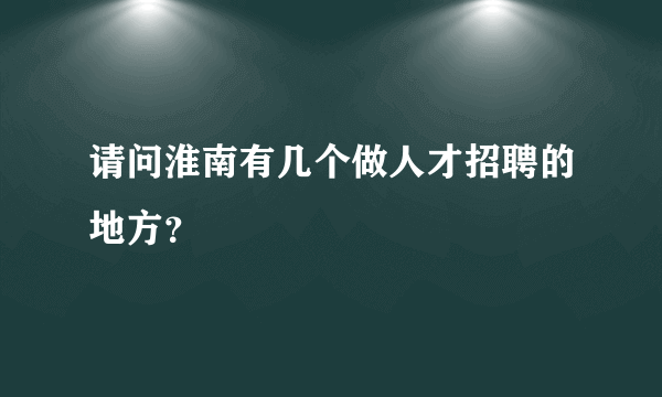 请问淮南有几个做人才招聘的地方？