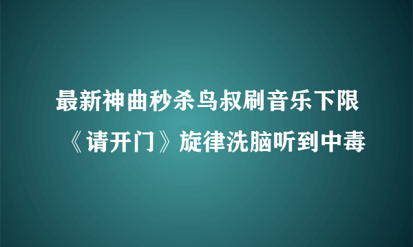 最新神曲秒杀鸟叔刷音乐下限 《请开门》旋律洗脑听到中毒