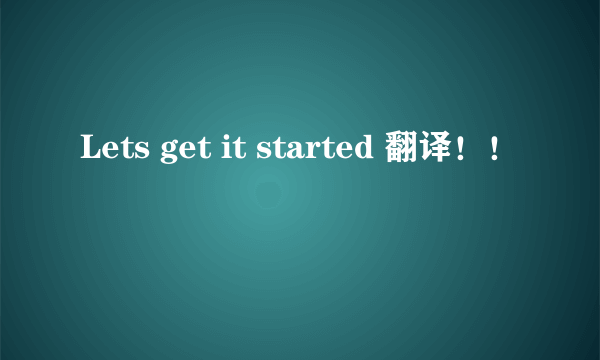 Lets get it started 翻译！！