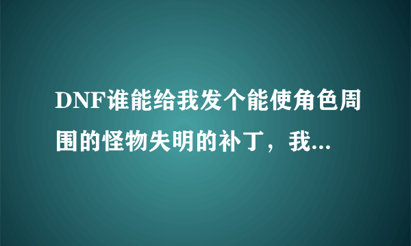 DNF谁能给我发个能使角色周围的怪物失明的补丁，我在刷图的时候见过这个的，谢谢了，高分