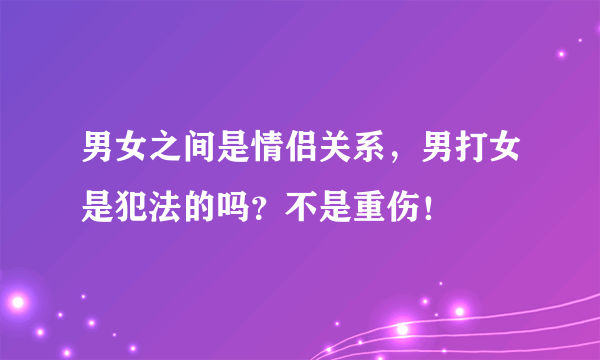 男女之间是情侣关系，男打女是犯法的吗？不是重伤！