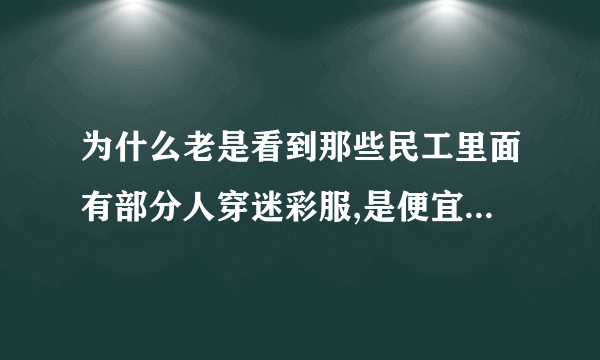 为什么老是看到那些民工里面有部分人穿迷彩服,是便宜耐穿还是怎么?