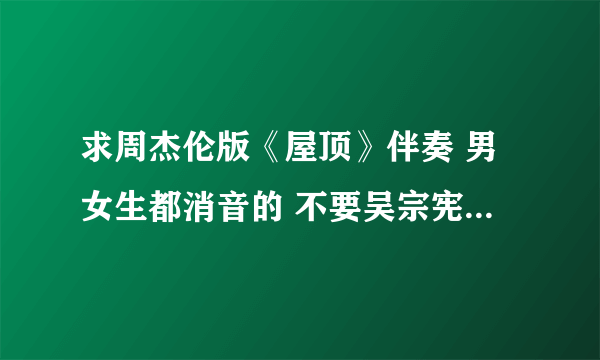 求周杰伦版《屋顶》伴奏 男女生都消音的 不要吴宗宪那版啊~~~ 不甚感激！！！