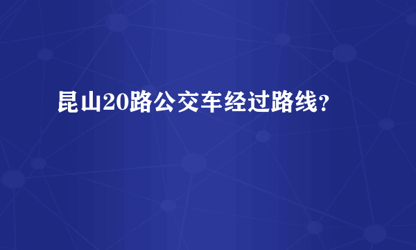 昆山20路公交车经过路线？