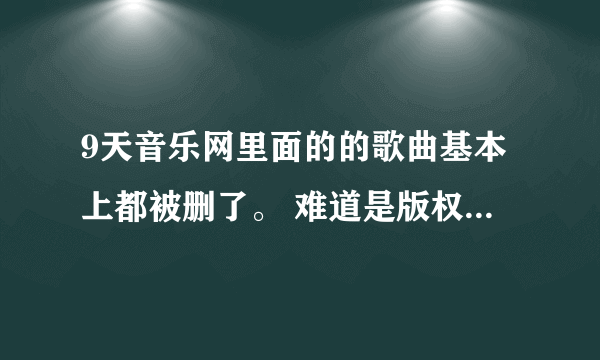 9天音乐网里面的的歌曲基本上都被删了。 难道是版权问题吗？