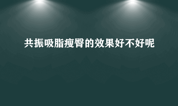 共振吸脂瘦臀的效果好不好呢