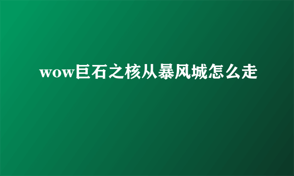 wow巨石之核从暴风城怎么走