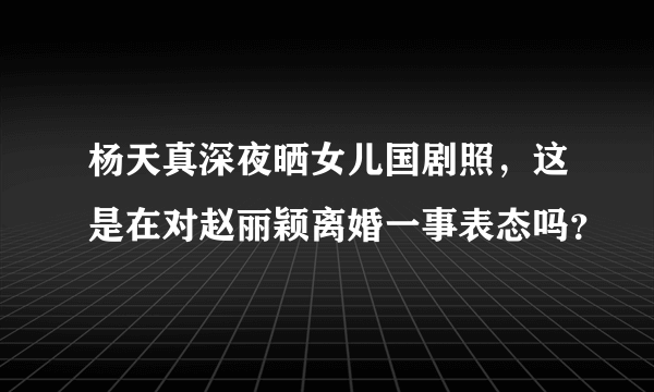 杨天真深夜晒女儿国剧照，这是在对赵丽颖离婚一事表态吗？