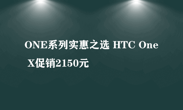 ONE系列实惠之选 HTC One X促销2150元