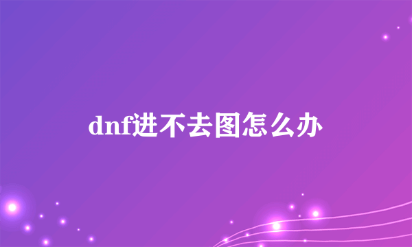 dnf进不去图怎么办