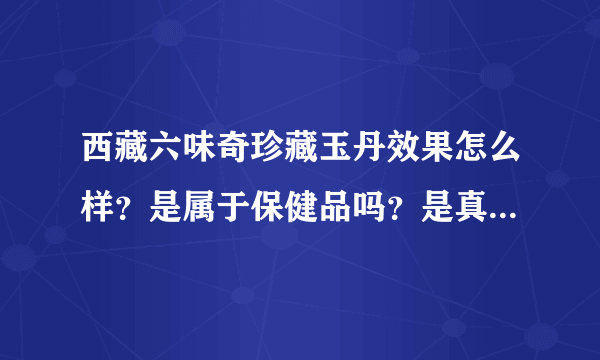 西藏六味奇珍藏玉丹效果怎么样？是属于保健品吗？是真药还是假药？