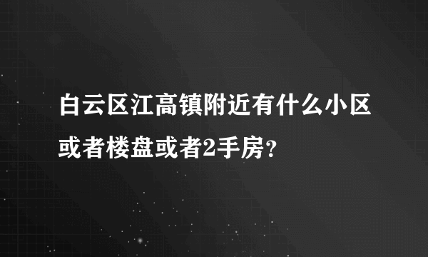 白云区江高镇附近有什么小区或者楼盘或者2手房？