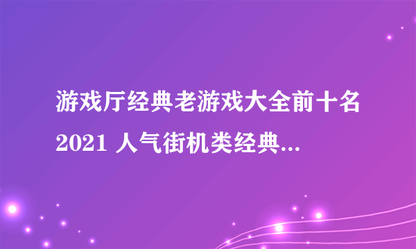 游戏厅经典老游戏大全前十名2021 人气街机类经典老游戏合集推荐