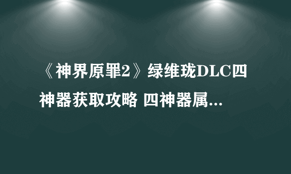 《神界原罪2》绿维珑DLC四神器获取攻略 四神器属性、外观展示