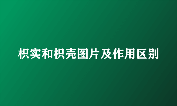 枳实和枳壳图片及作用区别