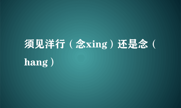 须见洋行（念xing）还是念（hang）