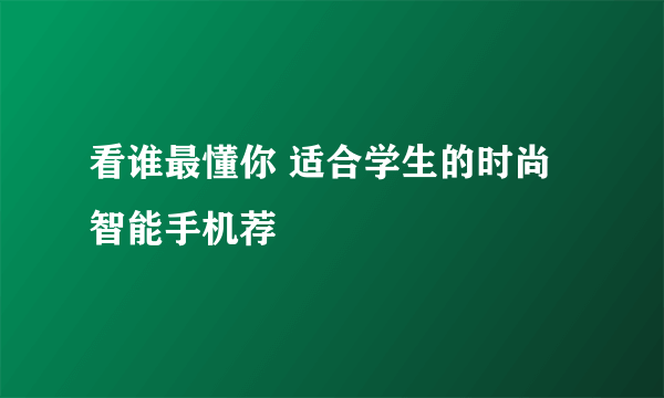 看谁最懂你 适合学生的时尚智能手机荐