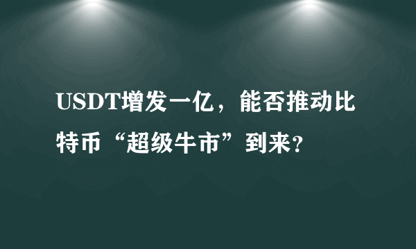 USDT增发一亿，能否推动比特币“超级牛市”到来？