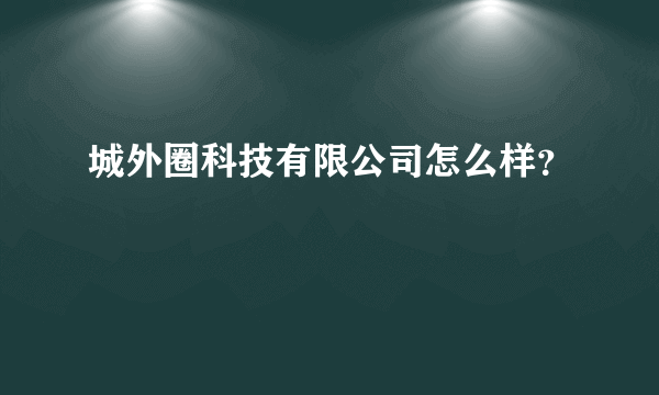 城外圈科技有限公司怎么样？