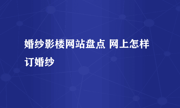 婚纱影楼网站盘点 网上怎样订婚纱