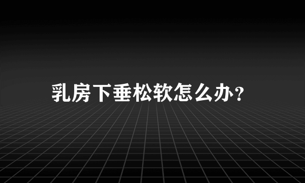 乳房下垂松软怎么办？