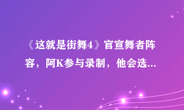 《这就是街舞4》官宣舞者阵容，阿K参与录制，他会选择刘宪华的战队吗