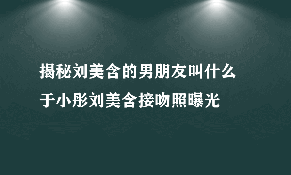 揭秘刘美含的男朋友叫什么  于小彤刘美含接吻照曝光