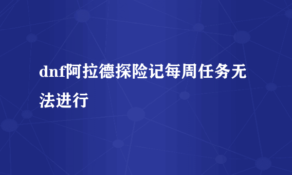 dnf阿拉德探险记每周任务无法进行