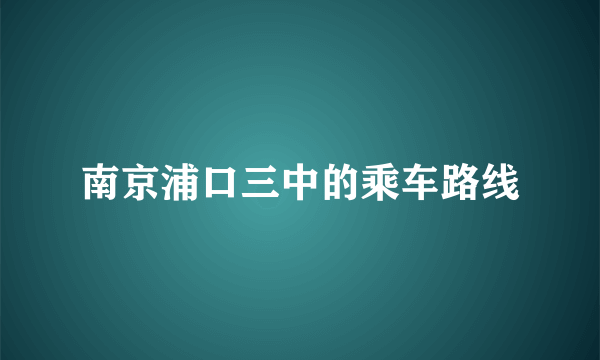 南京浦口三中的乘车路线