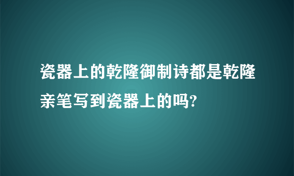 瓷器上的乾隆御制诗都是乾隆亲笔写到瓷器上的吗?